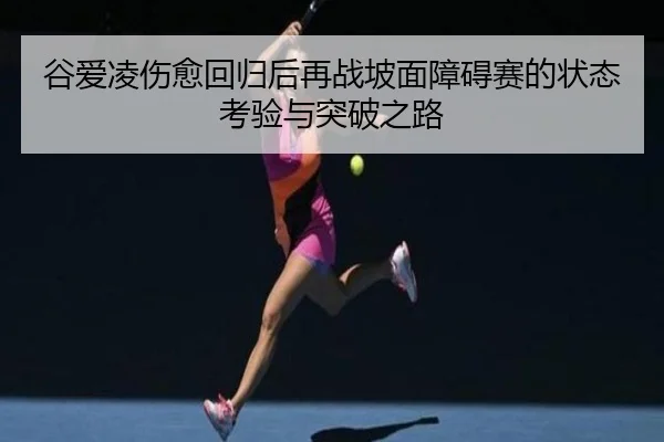谷爱凌伤愈回归后再战坡面障碍赛的状态考验与突破之路